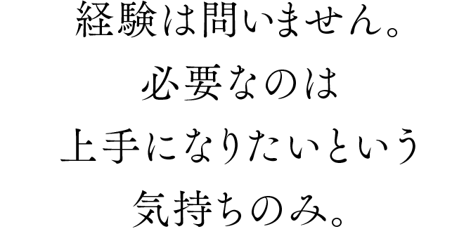 経験は問いません。必要なのは上手になりたいという気持ちのみ。